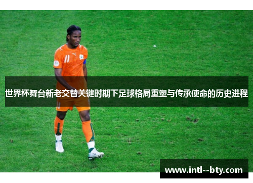 世界杯舞台新老交替关键时期下足球格局重塑与传承使命的历史进程