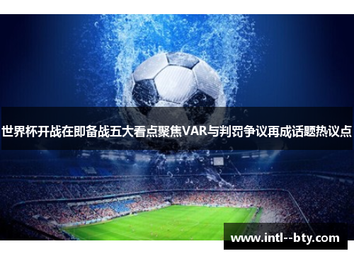 世界杯开战在即备战五大看点聚焦VAR与判罚争议再成话题热议点