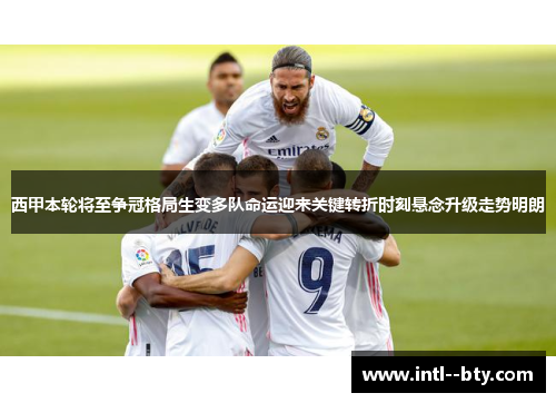 西甲本轮将至争冠格局生变多队命运迎来关键转折时刻悬念升级走势明朗