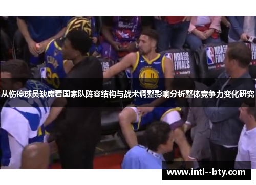 从伤停球员缺席看国家队阵容结构与战术调整影响分析整体竞争力变化研究