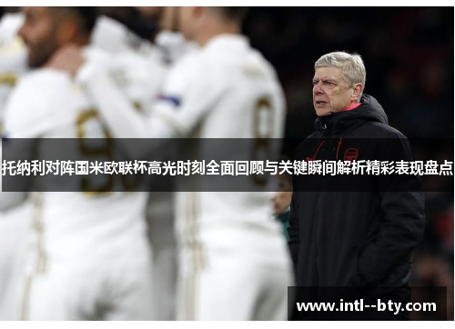 托纳利对阵国米欧联杯高光时刻全面回顾与关键瞬间解析精彩表现盘点