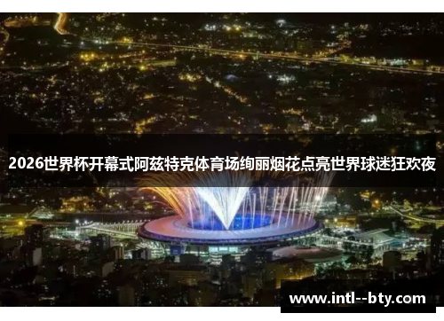 2026世界杯开幕式阿兹特克体育场绚丽烟花点亮世界球迷狂欢夜