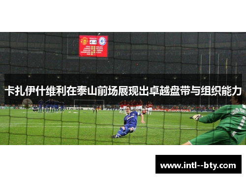 卡扎伊什维利在泰山前场展现出卓越盘带与组织能力