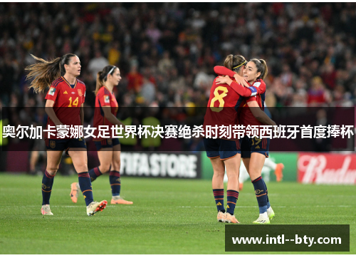 奥尔加卡蒙娜女足世界杯决赛绝杀时刻带领西班牙首度捧杯