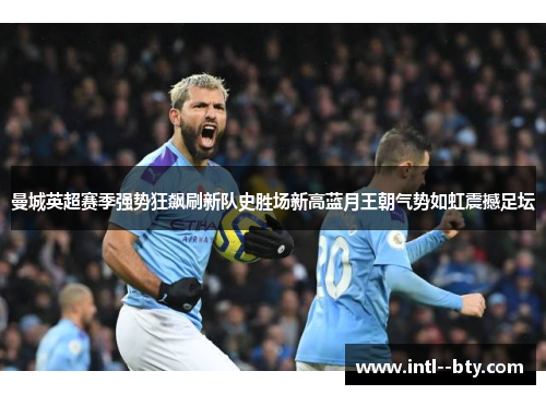 曼城英超赛季强势狂飙刷新队史胜场新高蓝月王朝气势如虹震撼足坛