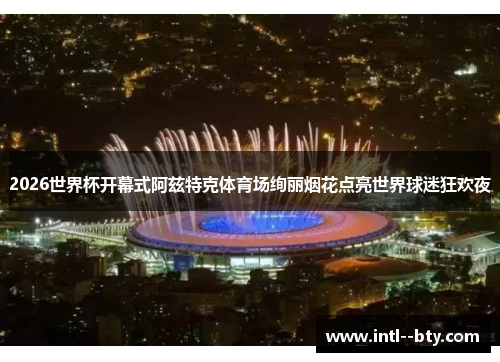 2026世界杯开幕式阿兹特克体育场绚丽烟花点亮世界球迷狂欢夜