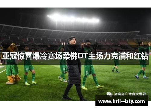 亚冠惊喜爆冷赛场柔佛DT主场力克浦和红钻