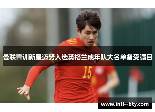 曼联青训新星迈努入选英格兰成年队大名单备受瞩目