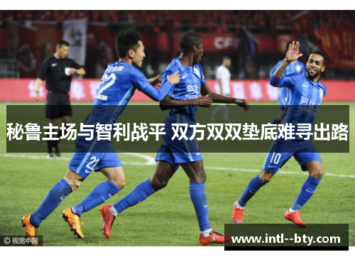秘鲁主场与智利战平 双方双双垫底难寻出路