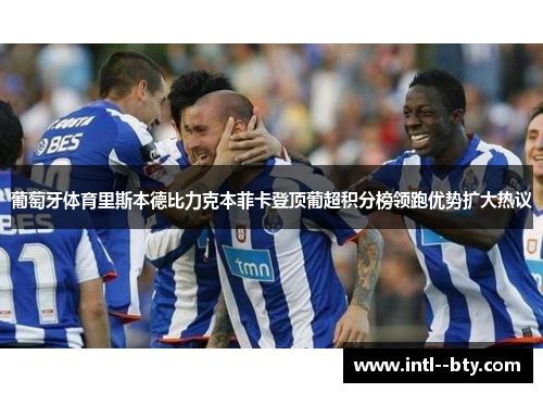 葡萄牙体育里斯本德比力克本菲卡登顶葡超积分榜领跑优势扩大热议
