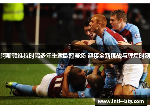阿斯顿维拉时隔多年重返欧冠赛场 迎接全新挑战与辉煌时刻