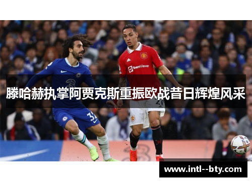 滕哈赫执掌阿贾克斯重振欧战昔日辉煌风采