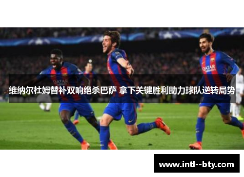 维纳尔杜姆替补双响绝杀巴萨 拿下关键胜利助力球队逆转局势