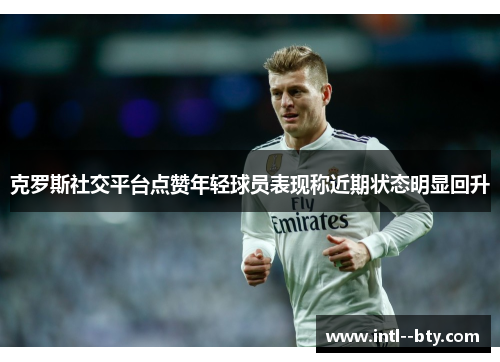 克罗斯社交平台点赞年轻球员表现称近期状态明显回升